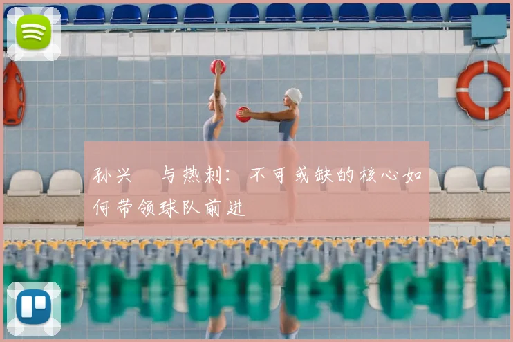 孙兴慜与热刺：不可或缺的核心如何带领球队前进