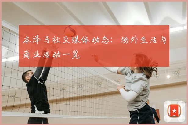 本泽马社交媒体动态：场外生活与商业活动一览