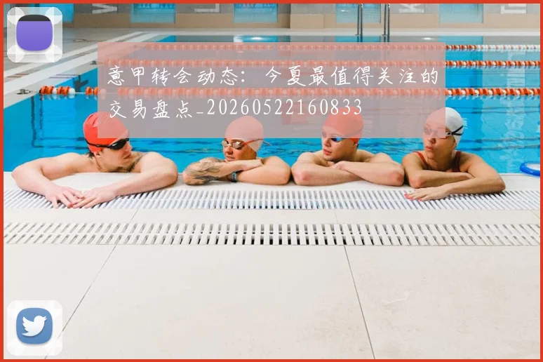 意甲转会动态：今夏最值得关注的交易盘点_20260522160833