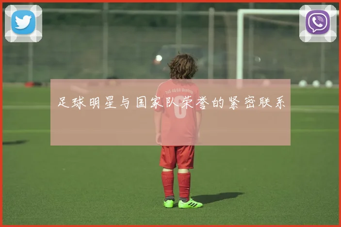 足球明星与国家队荣誉的紧密联系