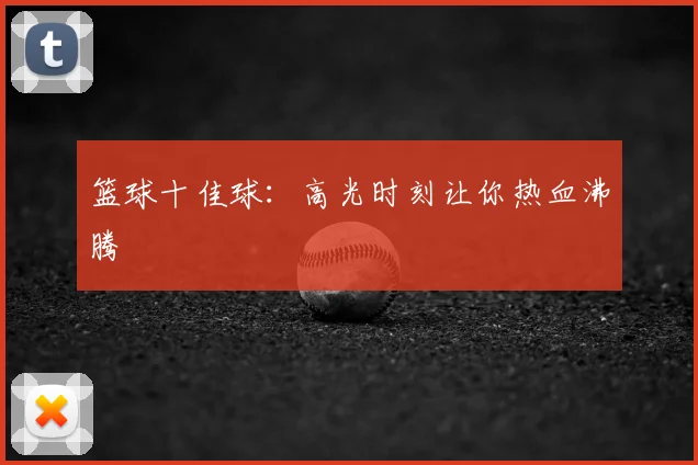 篮球十佳球：高光时刻让你热血沸腾