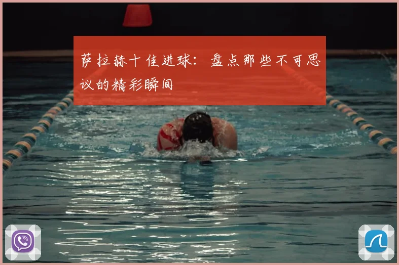 萨拉赫十佳进球：盘点那些不可思议的精彩瞬间