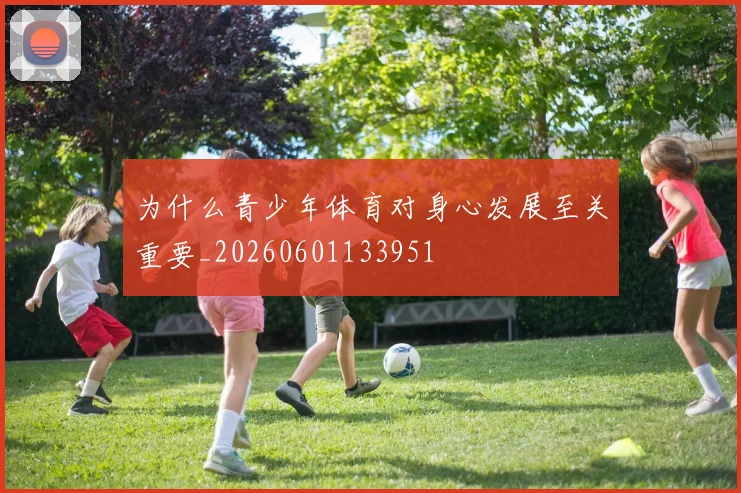 为什么青少年体育对身心发展至关重要_20260601133951