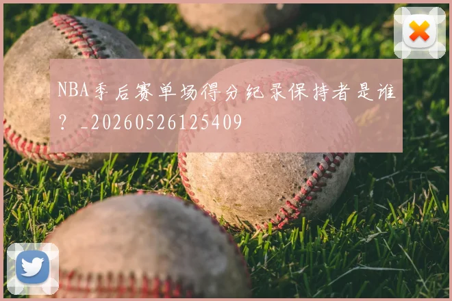 NBA季后赛单场得分纪录保持者是谁？_20260526125409