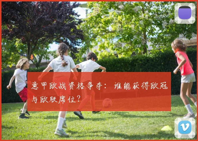 意甲欧战资格争夺：谁能获得欧冠与欧联席位？