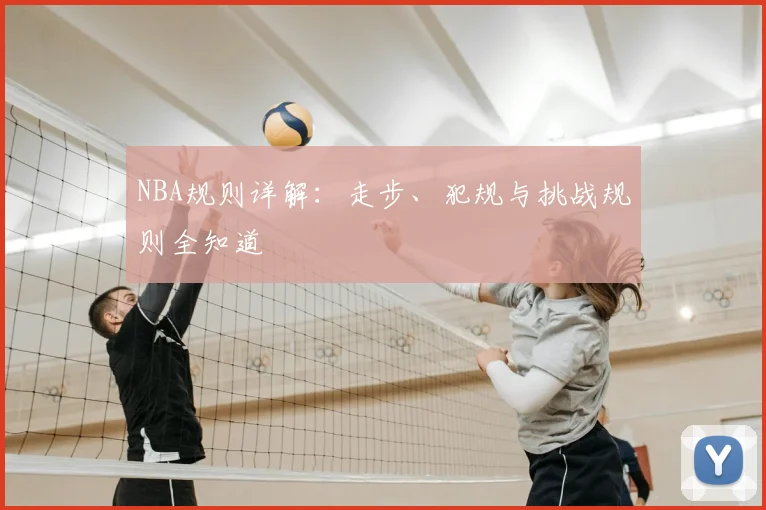 NBA规则详解:走步、犯规与挑战规则全知道