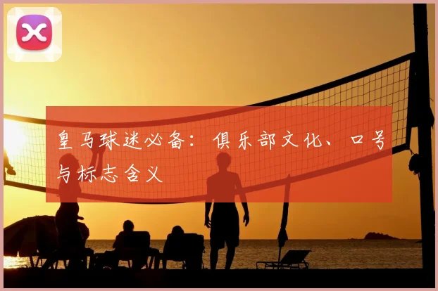 皇马球迷必备：俱乐部文化、口号与标志含义