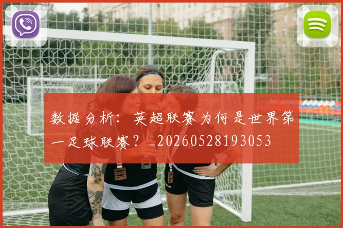 数据分析:英超联赛为何是世界第一足球联赛?_20260528193053