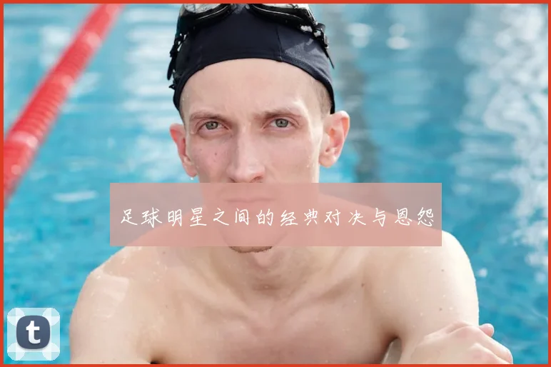 足球明星之间的经典对决与恩怨