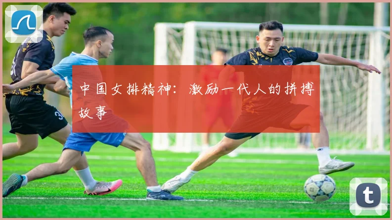 中国女排精神：激励一代人的拼搏故事