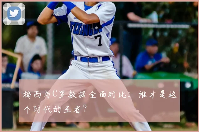 梅西与C罗数据全面对比：谁才是这个时代的王者？