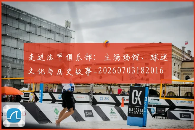 走进法甲俱乐部：主场场馆、球迷文化与历史故事_20260703182016