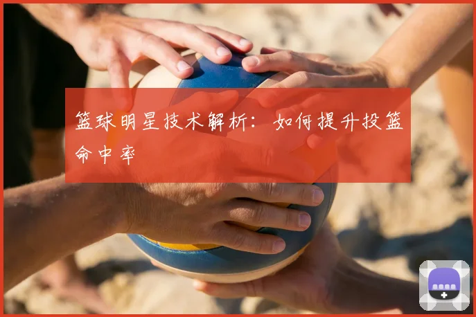 篮球明星技术解析：如何提升投篮命中率