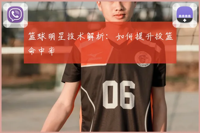 篮球明星技术解析：如何提升投篮命中率