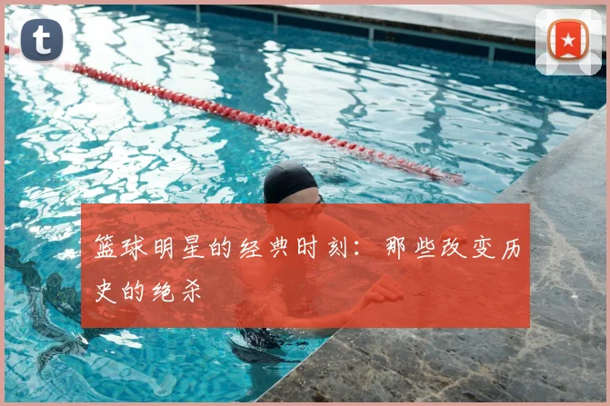 篮球明星的经典时刻：那些改变历史的绝杀