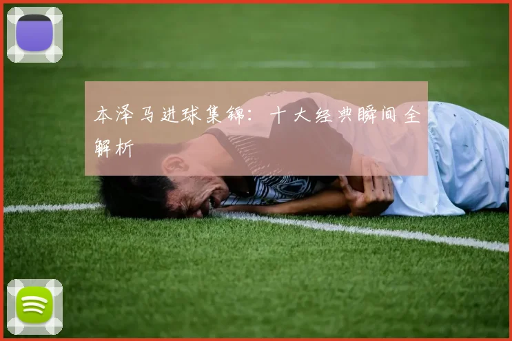 本泽马进球集锦:十大经典瞬间全解析