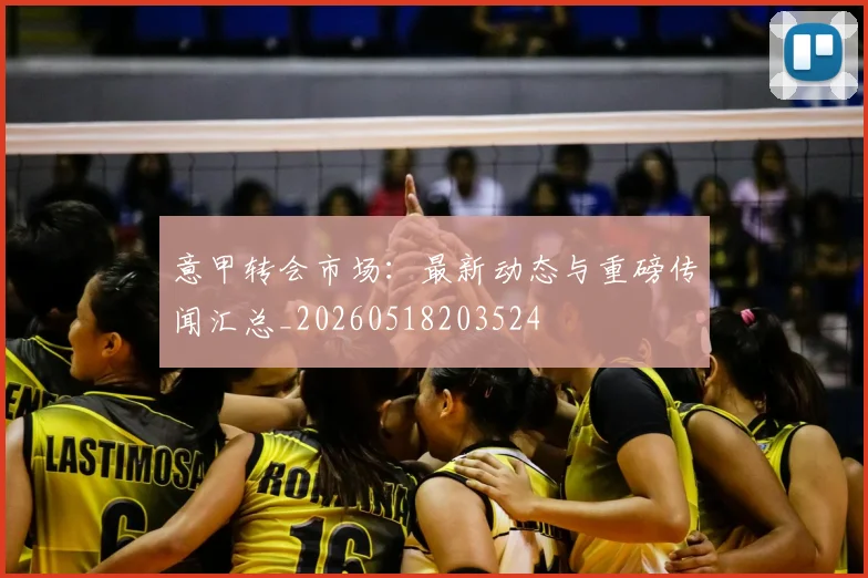 意甲转会市场：最新动态与重磅传闻汇总_20260518203524