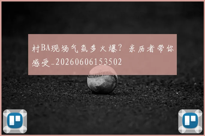 村BA现场气氛多火爆？亲历者带你感受_20260606153502
