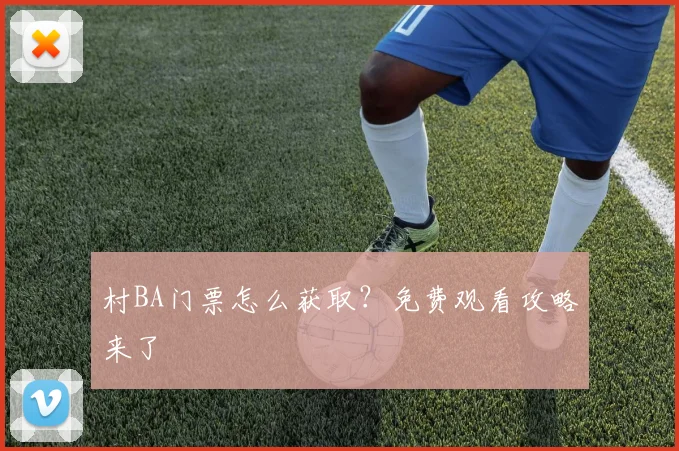 村BA门票怎么获取？免费观看攻略来了