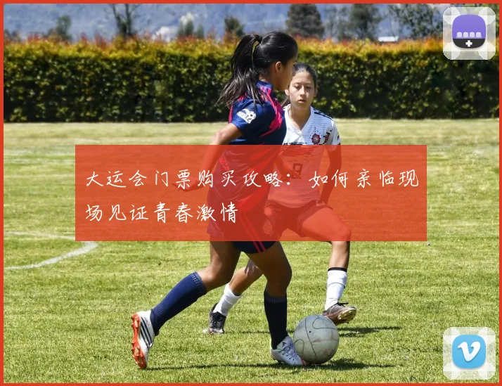 大运会门票购买攻略：如何亲临现场见证青春激情