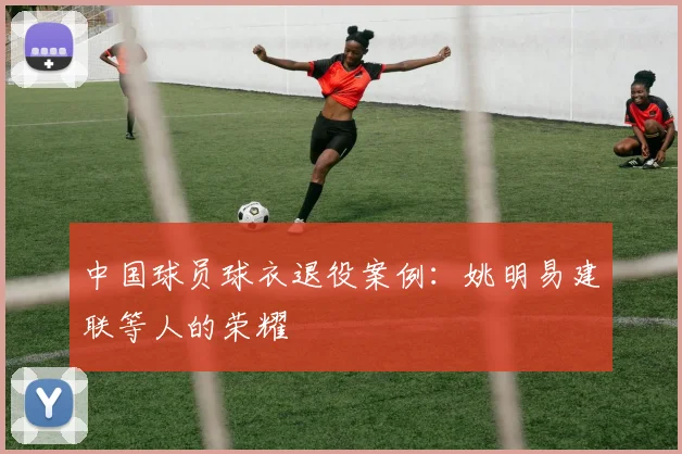 中国球员球衣退役案例：姚明易建联等人的荣耀