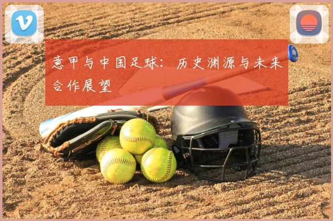 意甲与中国足球：历史渊源与未来合作展望
