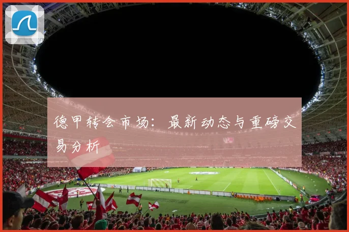 德甲转会市场：最新动态与重磅交易分析