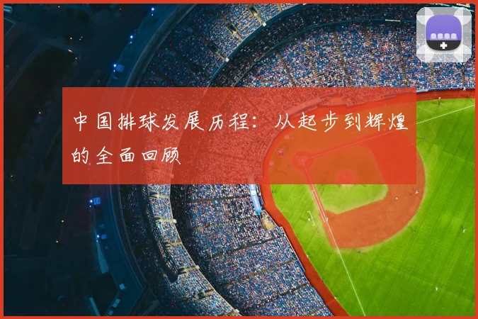 中国排球发展历程：从起步到辉煌的全面回顾