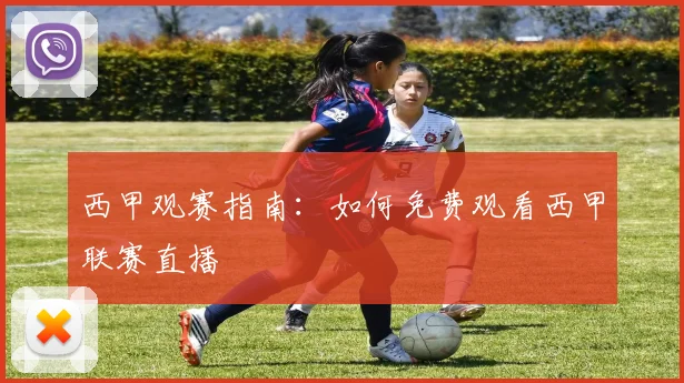 西甲观赛指南：如何免费观看西甲联赛直播