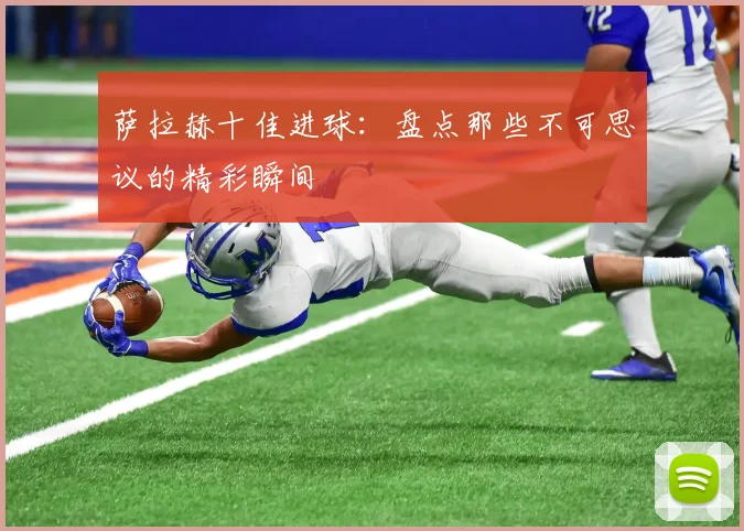 萨拉赫十佳进球：盘点那些不可思议的精彩瞬间