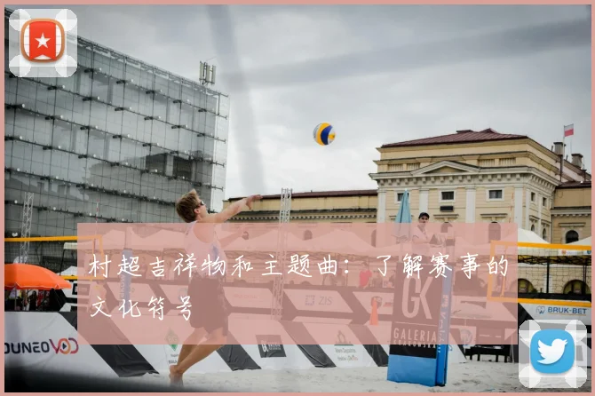 村超吉祥物和主题曲：了解赛事的文化符号