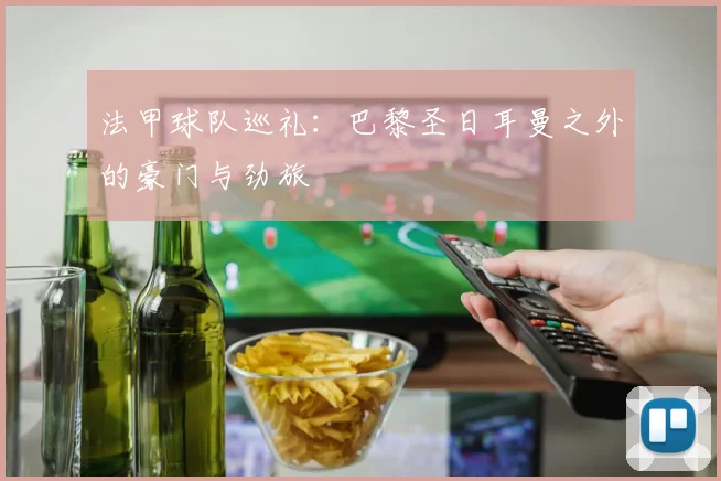 法甲球队巡礼：巴黎圣日耳曼之外的豪门与劲旅