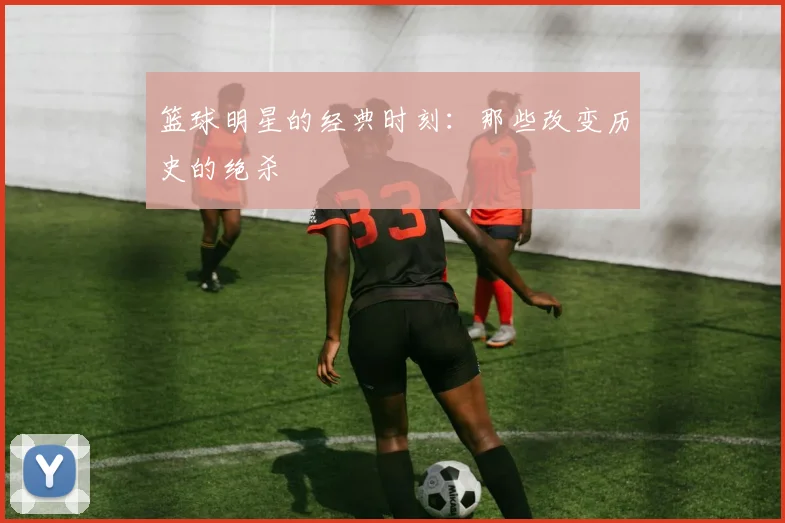 篮球明星的经典时刻：那些改变历史的绝杀