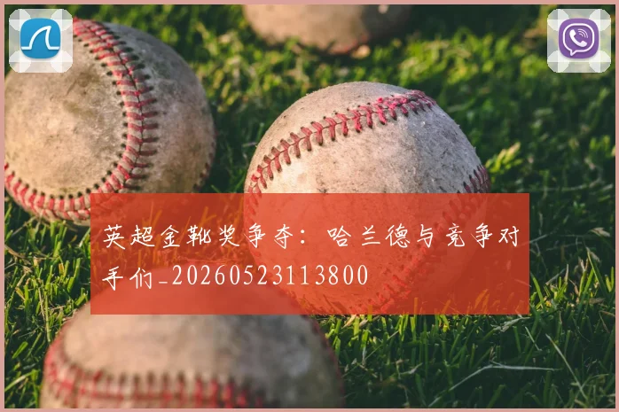 英超金靴奖争夺：哈兰德与竞争对手们_20260523113800