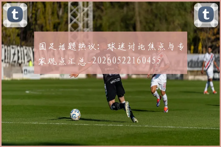 国足话题热议：球迷讨论焦点与专家观点汇总_20260522160455