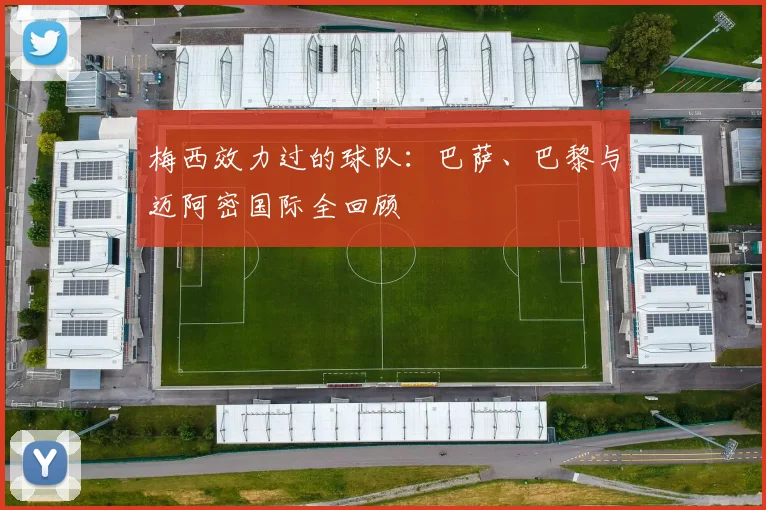 梅西效力过的球队：巴萨、巴黎与迈阿密国际全回顾