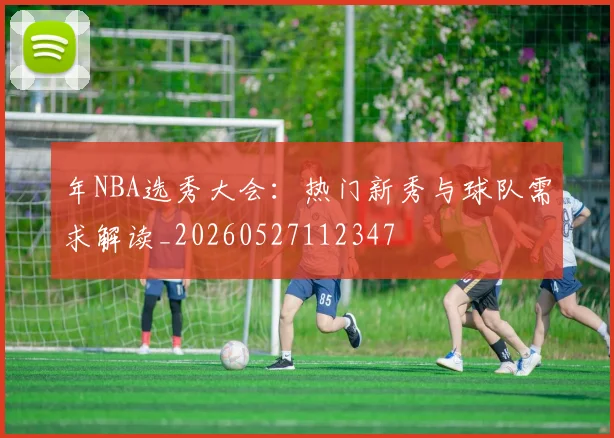 年NBA选秀大会：热门新秀与球队需求解读_20260527112347