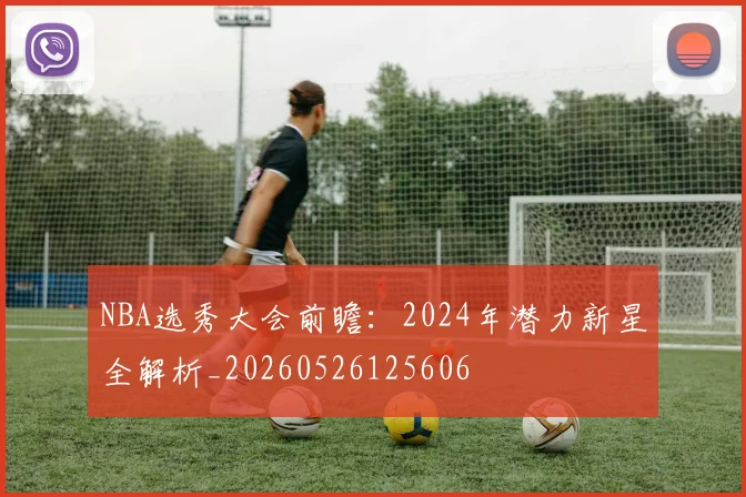 NBA选秀大会前瞻：2024年潜力新星全解析_20260526125606