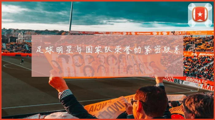 足球明星与国家队荣誉的紧密联系