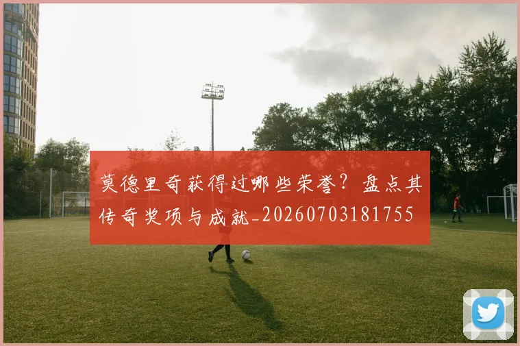 莫德里奇获得过哪些荣誉？盘点其传奇奖项与成就_20260703181755