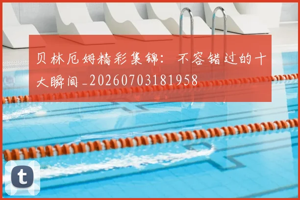 贝林厄姆精彩集锦：不容错过的十大瞬间_20260703181958