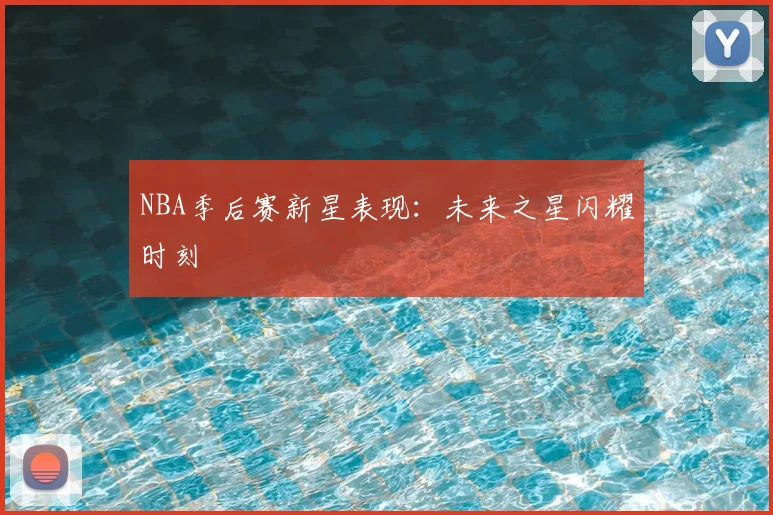NBA季后赛新星表现：未来之星闪耀时刻