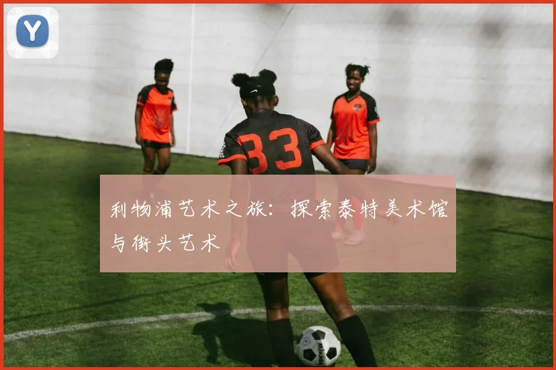 利物浦艺术之旅：探索泰特美术馆与街头艺术