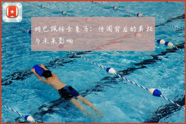 姆巴佩转会皇马：传闻背后的真相与未来影响