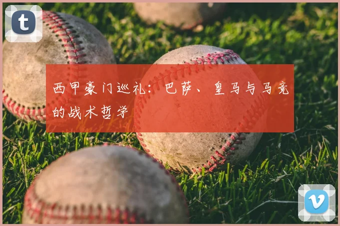 西甲豪门巡礼：巴萨、皇马与马竞的战术哲学