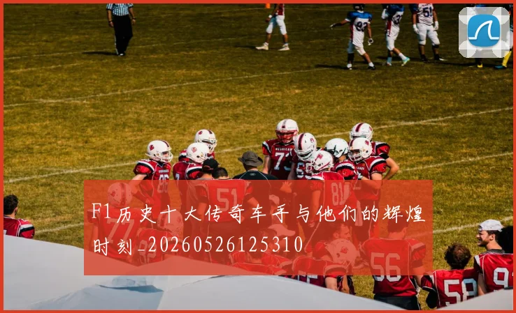 F1历史十大传奇车手与他们的辉煌时刻_20260526125310