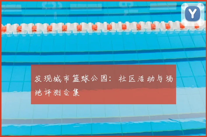 发现城市篮球公园：社区活动与场地评测合集