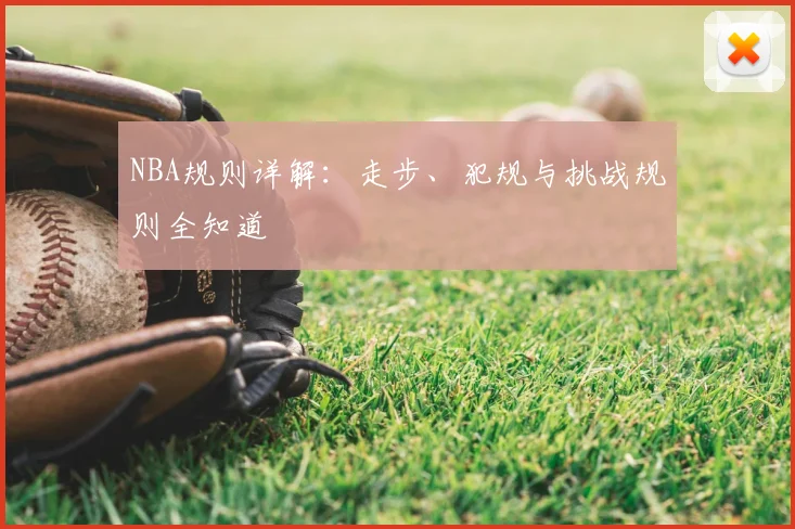NBA规则详解：走步、犯规与挑战规则全知道