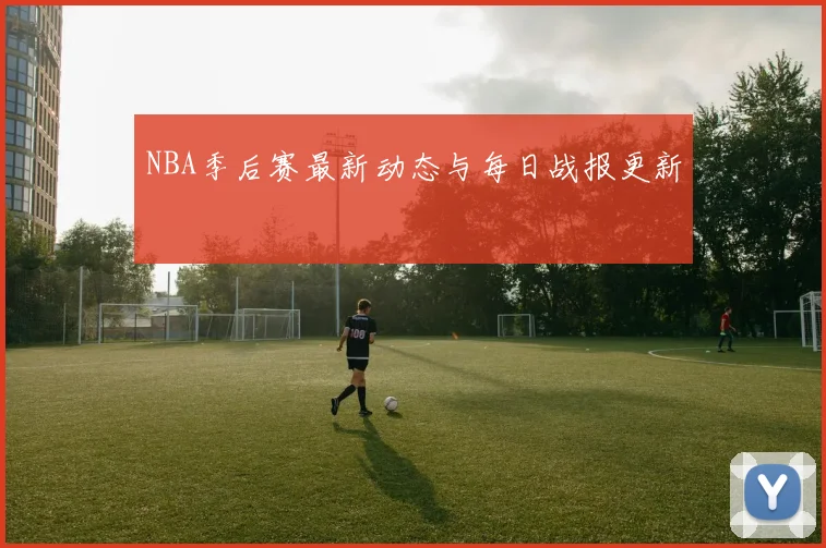 NBA季后赛最新动态与每日战报更新