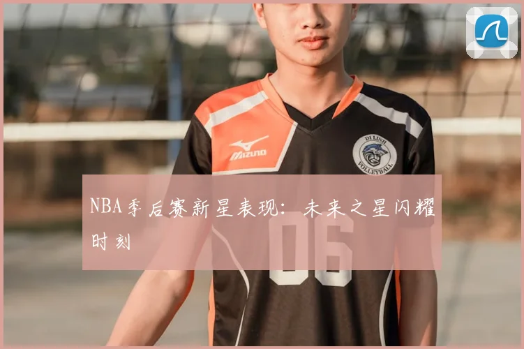 NBA季后赛新星表现：未来之星闪耀时刻